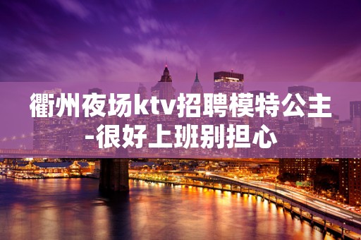 衢州夜场ktv招聘模特公主-很好上班别担心