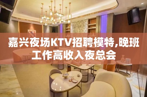 嘉兴夜场KTV招聘模特,晚班工作高收入夜总会