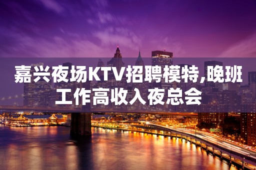 嘉兴夜场KTV招聘模特,晚班工作高收入夜总会