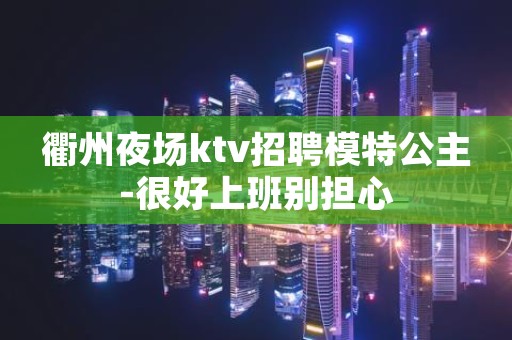 衢州夜场ktv招聘模特公主-很好上班别担心