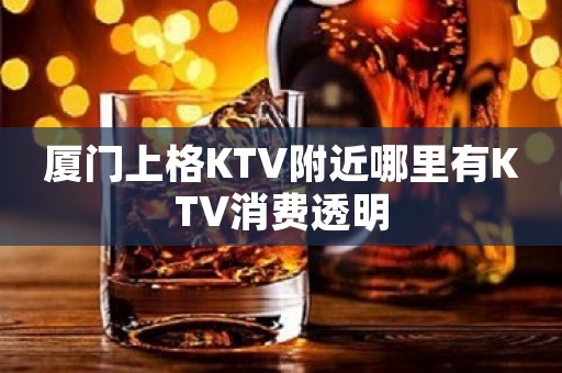 厦门上格KTV附近哪里有KTV消费透明