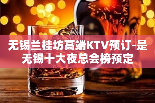 无锡兰桂坊高端KTV预订-是无锡十大夜总会榜预定