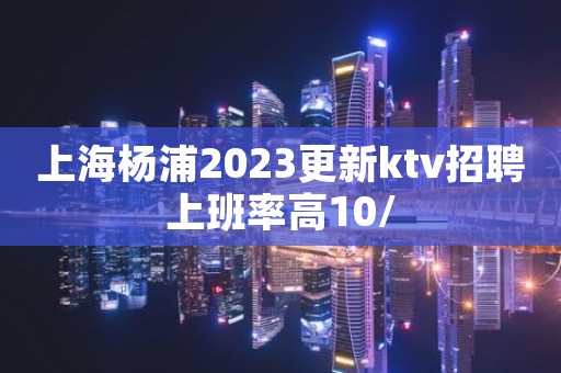 上海杨浦2023更新ktv招聘上班率高10/