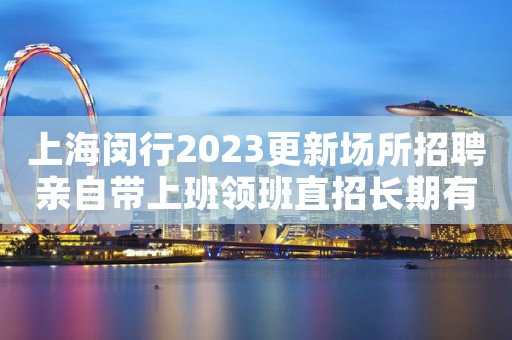上海闵行2023更新场所招聘亲自带上班领班直招长期有效