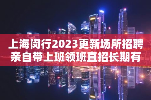 上海闵行2023更新场所招聘亲自带上班领班直招长期有效