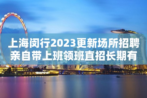 上海闵行2023更新场所招聘亲自带上班领班直招长期有效