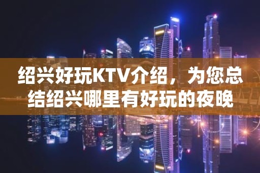 绍兴好玩KTV介绍，为您总结绍兴哪里有好玩的夜晚