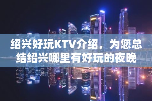 绍兴好玩KTV介绍，为您总结绍兴哪里有好玩的夜晚