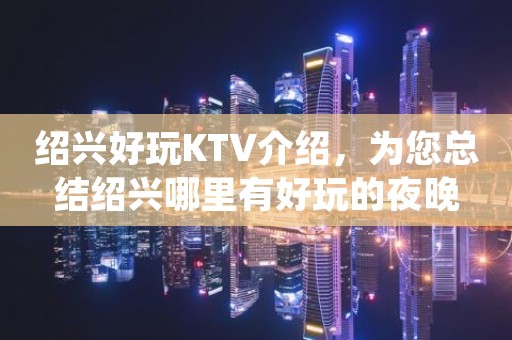绍兴好玩KTV介绍，为您总结绍兴哪里有好玩的夜晚