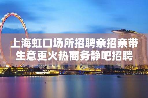 上海虹口场所招聘亲招亲带生意更火热商务静吧招聘