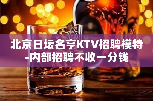北京日坛名亨KTV招聘模特-内部招聘不收一分钱