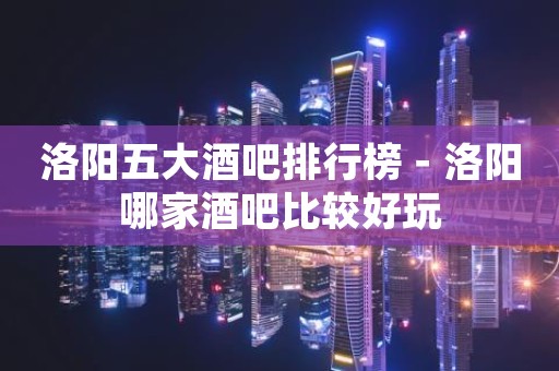 洛阳五大酒吧排行榜－洛阳哪家酒吧比较好玩