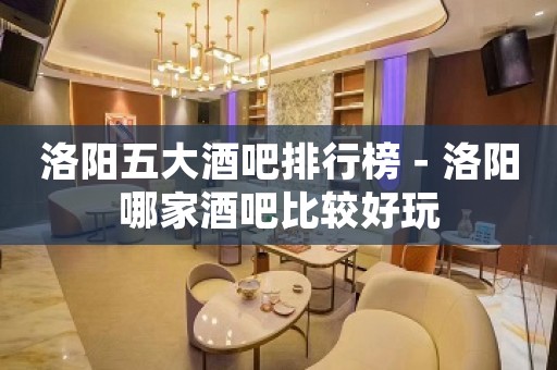洛阳五大酒吧排行榜－洛阳哪家酒吧比较好玩