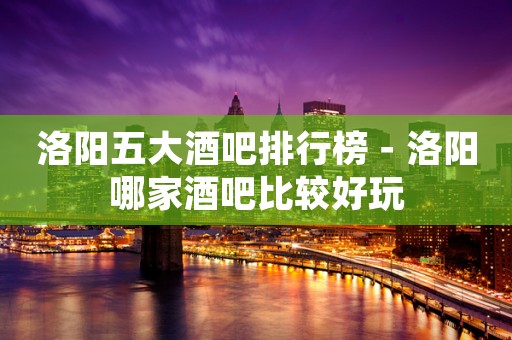 洛阳五大酒吧排行榜－洛阳哪家酒吧比较好玩
