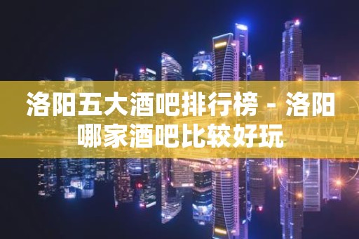 洛阳五大酒吧排行榜－洛阳哪家酒吧比较好玩