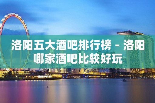洛阳五大酒吧排行榜－洛阳哪家酒吧比较好玩