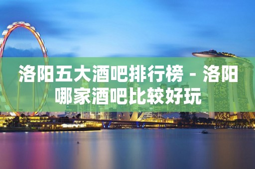 洛阳五大酒吧排行榜－洛阳哪家酒吧比较好玩