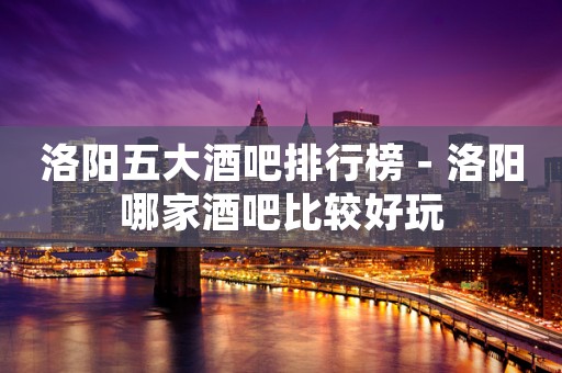 洛阳五大酒吧排行榜－洛阳哪家酒吧比较好玩