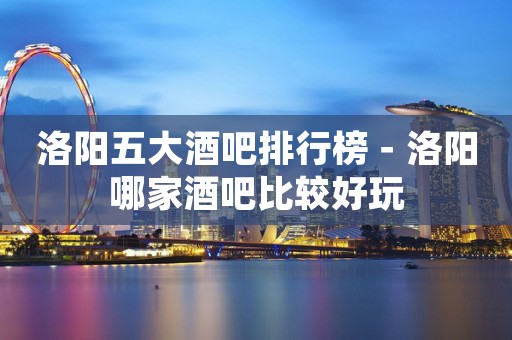 洛阳五大酒吧排行榜－洛阳哪家酒吧比较好玩