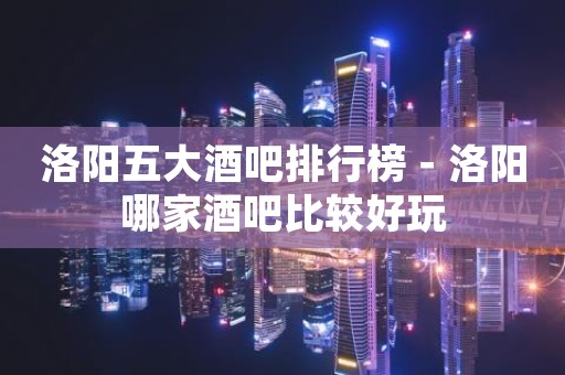洛阳五大酒吧排行榜－洛阳哪家酒吧比较好玩