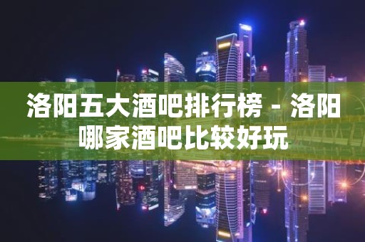 洛阳五大酒吧排行榜－洛阳哪家酒吧比较好玩