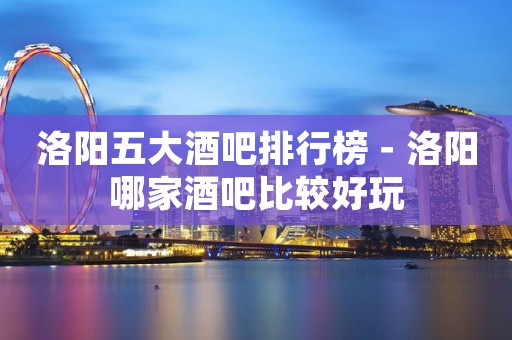 洛阳五大酒吧排行榜－洛阳哪家酒吧比较好玩