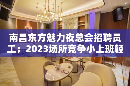 南昌东方魅力夜总会招聘员工；2023场所竞争小上班轻松