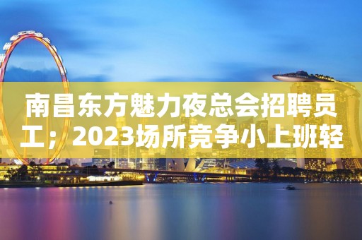 南昌东方魅力夜总会招聘员工；2023场所竞争小上班轻松