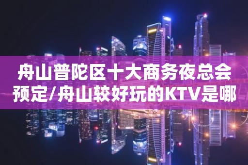 舟山普陀区十大商务夜总会预定/舟山较好玩的KTV是哪家。
