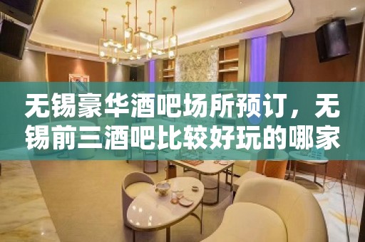 无锡豪华酒吧场所预订，无锡前三酒吧比较好玩的哪家
