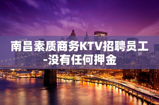 南昌素质商务KTV招聘员工-没有任何押金