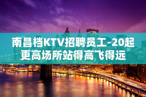 南昌档KTV招聘员工-20起更高场所站得高飞得远