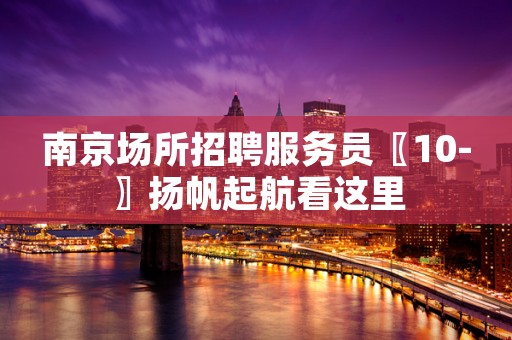 南京场所招聘服务员〖10-〗扬帆起航看这里