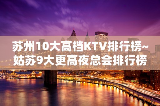 苏州10大高档KTV排行榜~姑苏9大更高夜总会排行榜