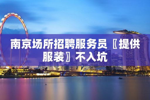 南京场所招聘服务员〖提供服装〗不入坑