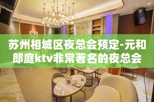 苏州相城区夜总会预定-元和郎庭ktv非常著名的夜总会值得推荐
