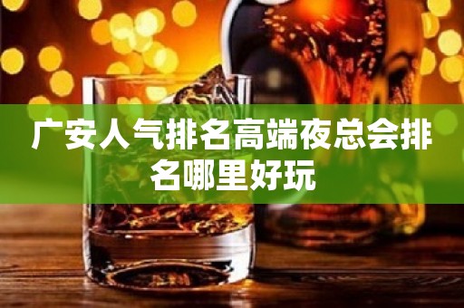 广安人气排名高端夜总会排名哪里好玩