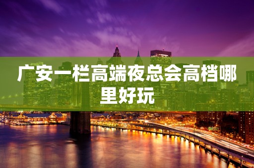 广安一栏高端夜总会高档哪里好玩
