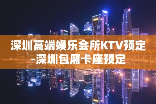 深圳高端娱乐会所KTV预定-深圳包厢卡座预定