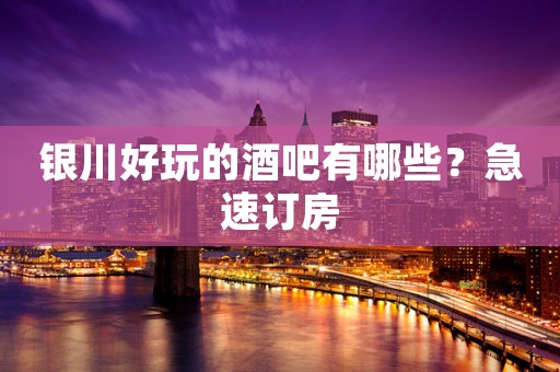 银川好玩的酒吧有哪些？急速订房