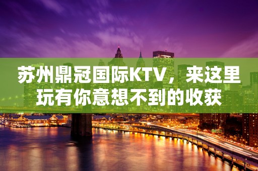 苏州鼎冠国际KTV，来这里玩有你意想不到的收获