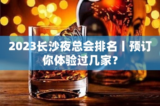 2023长沙夜总会排名丨预订你体验过几家？