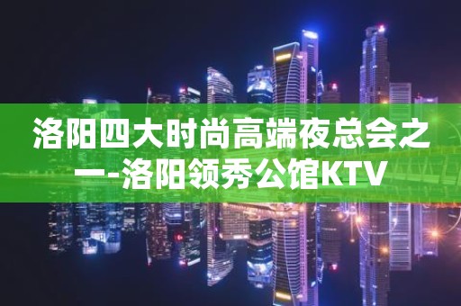 洛阳四大时尚高端夜总会之一-洛阳领秀公馆KTV
