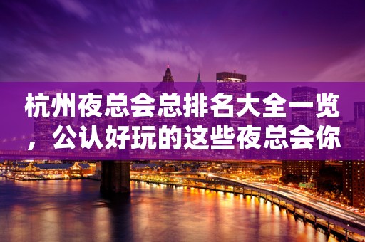 杭州夜总会总排名大全一览，公认好玩的这些夜总会你去吗