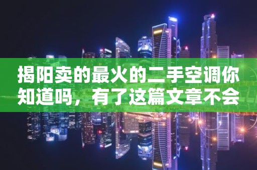 揭阳卖的最火的二手空调你知道吗，有了这篇文章不会踩空