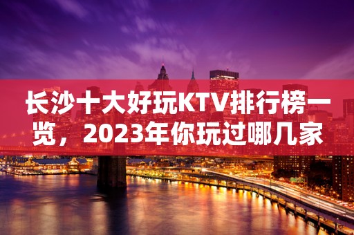 长沙十大好玩KTV排行榜一览，2023年你玩过哪几家
