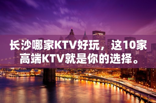长沙哪家KTV好玩，这10家高端KTV就是你的选择。
