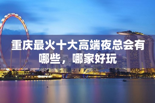 重庆最火十大高端夜总会有哪些，哪家好玩
