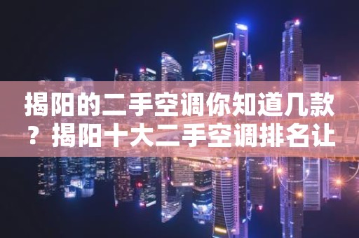 揭阳的二手空调你知道几款？揭阳十大二手空调排名让你一目了然