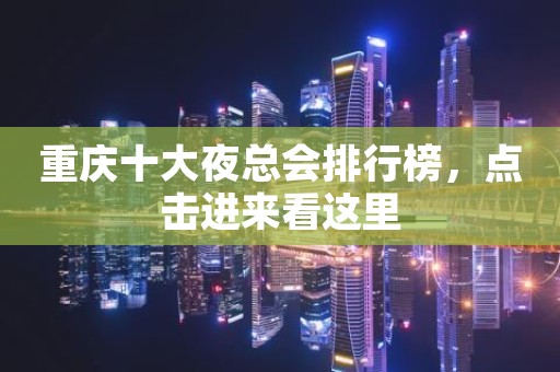 重庆十大夜总会排行榜，点击进来看这里
